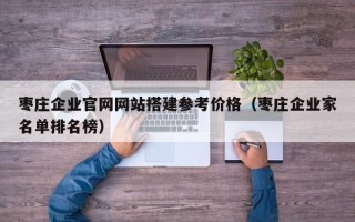 睢县枣庄企业官网网站搭建参考价格（枣庄企业家名单排名榜）