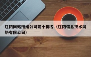 睢县辽阳网站搭建公司前十排名（辽阳信息技术网络有限公司）