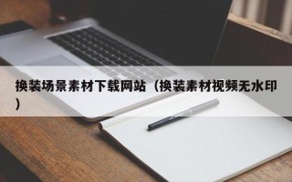 睢县换装场景素材下载网站（换装素材视频无水印）