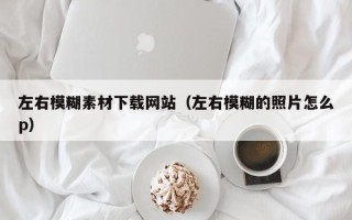 睢县左右模糊素材下载网站（左右模糊的照片怎么p）