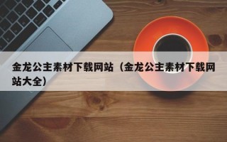 睢县金龙公主素材下载网站（金龙公主素材下载网站大全）
