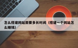 睢县怎么搭建网站需要多长时间（搭建一个网站怎么赚钱）
