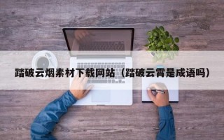 睢县踏破云烟素材下载网站（踏破云霄是成语吗）
