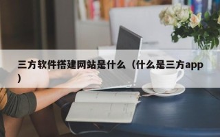 睢县三方软件搭建网站是什么（什么是三方app）