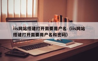 睢县iis网站搭建打开需要用户名（iis网站搭建打开需要用户名和密码）