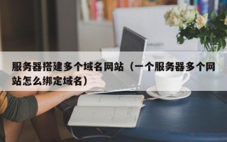 睢县服务器搭建多个域名网站（一个服务器多个网站怎么绑定域名）