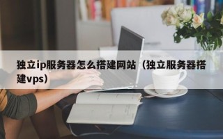 睢县独立ip服务器怎么搭建网站（独立服务器搭建vps）