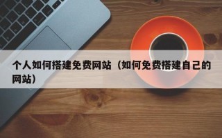 睢县个人如何搭建免费网站（如何免费搭建自己的网站）