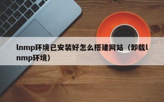 睢县lnmp环境已安装好怎么搭建网站（卸载lnmp环境）